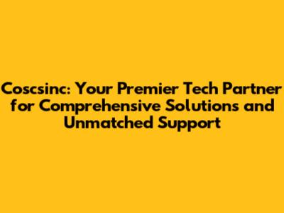 Coscsinc: Your Premier Tech Partner for Comprehensive Solutions and Unmatched Support