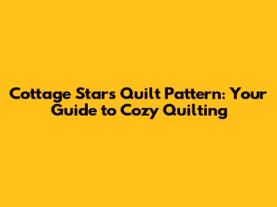 Cottage Stars Quilt Pattern: Your Guide to Cozy Quilting