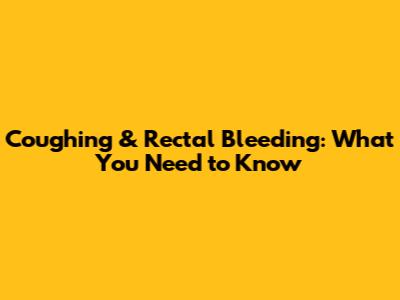 Coughing & Rectal Bleeding: What You Need to Know