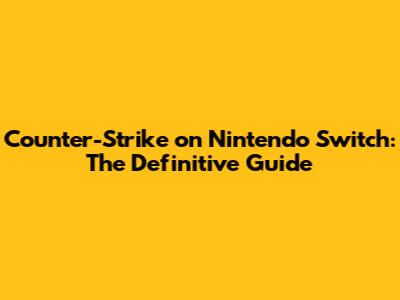 Counter-Strike on Nintendo Switch: The Definitive Guide
