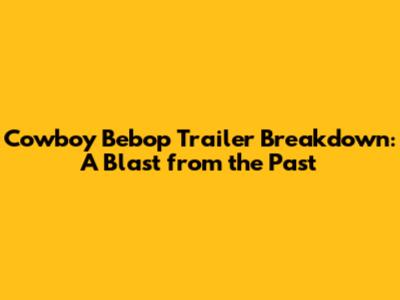 Cowboy Bebop Trailer Breakdown: A Blast from the Past