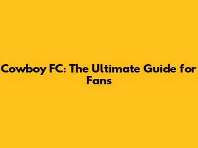 Cowboy FC: The Ultimate Guide for Fans