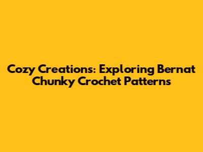 Cozy Creations: Exploring Bernat Chunky Crochet Patterns