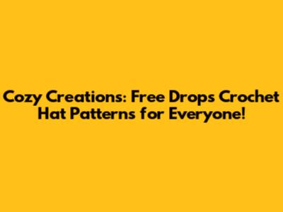 Cozy Creations: Free Drops Crochet Hat Patterns for Everyone!