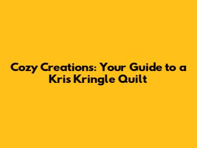 Cozy Creations: Your Guide to a Kris Kringle Quilt