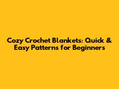 Cozy Crochet Blankets: Quick & Easy Patterns for Beginners