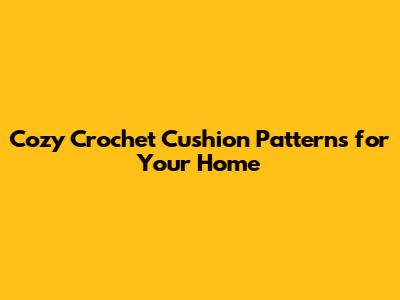 Cozy Crochet Cushion Patterns for Your Home