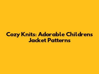 Cozy Knits: Adorable Children's Jacket Patterns