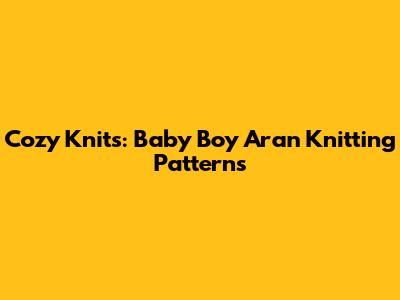 Cozy Knits: Baby Boy Aran Knitting Patterns
