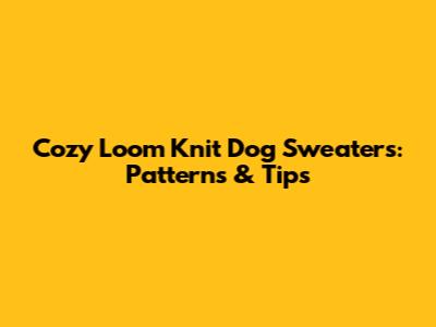 Cozy Loom Knit Dog Sweaters: Patterns & Tips