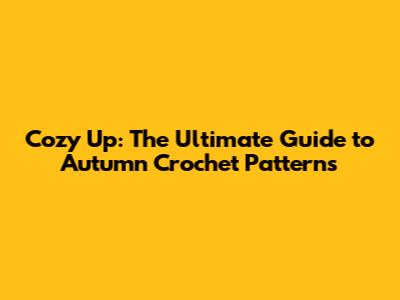 Cozy Up: The Ultimate Guide to Autumn Crochet Patterns