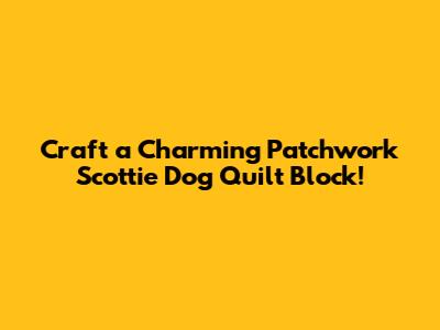 Craft a Charming Patchwork Scottie Dog Quilt Block!