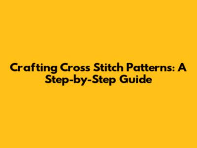 Crafting Cross Stitch Patterns: A Step-by-Step Guide