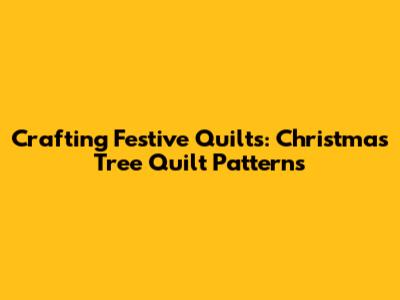 Crafting Festive Quilts: Christmas Tree Quilt Patterns