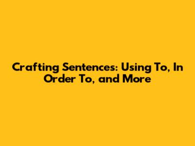 Crafting Sentences: Using 'To', 'In Order To', and More