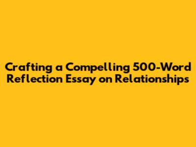 Crafting a Compelling 500-Word Reflection Essay on Relationships