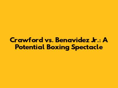 Crawford vs. Benavidez Jr.: A Potential Boxing Spectacle