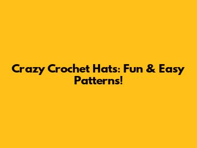 Crazy Crochet Hats: Fun & Easy Patterns!