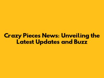 Crazy Pieces News: Unveiling the Latest Updates and Buzz