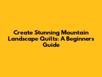 Create Stunning Mountain Landscape Quilts: A Beginner's Guide