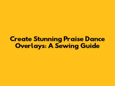 Create Stunning Praise Dance Overlays: A Sewing Guide