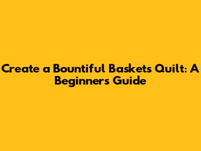 Create a Bountiful Baskets Quilt: A Beginner's Guide