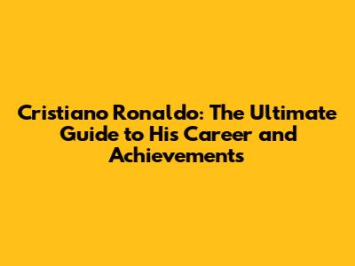 Cristiano Ronaldo: The Ultimate Guide to His Career and Achievements