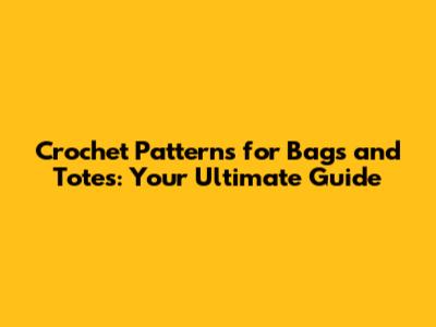 Crochet Patterns for Bags and Totes: Your Ultimate Guide