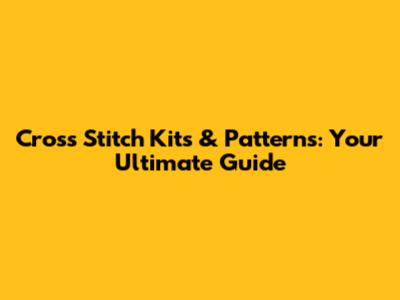 Cross Stitch Kits & Patterns: Your Ultimate Guide