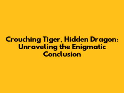 Crouching Tiger, Hidden Dragon: Unraveling the Enigmatic Conclusion