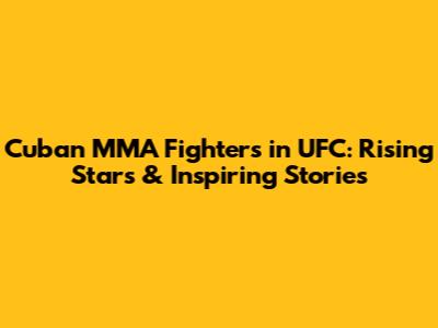 Cuban MMA Fighters in UFC: Rising Stars & Inspiring Stories