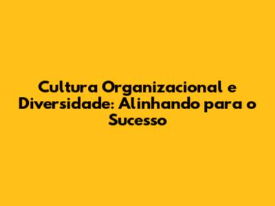 Cultura Organizacional e Diversidade: Alinhando para o Sucesso