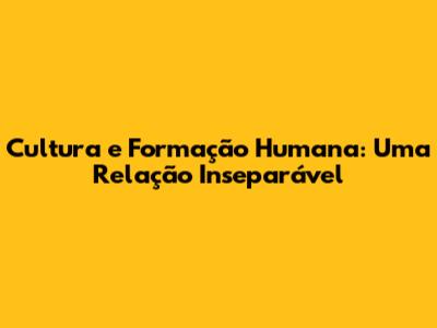 Cultura e Formação Humana: Uma Relação Inseparável