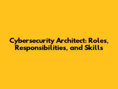 Cybersecurity Architect: Roles, Responsibilities, and Skills