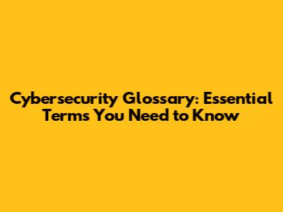 Cybersecurity Glossary: Essential Terms You Need to Know