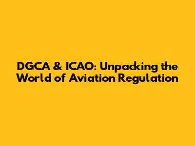DGCA & ICAO: Unpacking the World of Aviation Regulation