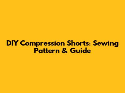 DIY Compression Shorts: Sewing Pattern & Guide