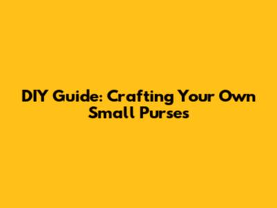 DIY Guide: Crafting Your Own Small Purses