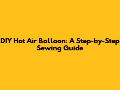 DIY Hot Air Balloon: A Step-by-Step Sewing Guide