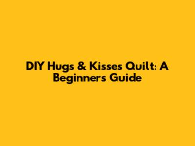 DIY Hugs & Kisses Quilt: A Beginner's Guide