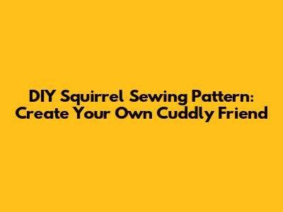 DIY Squirrel Sewing Pattern: Create Your Own Cuddly Friend