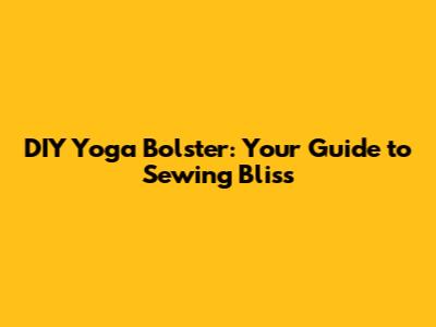 DIY Yoga Bolster: Your Guide to Sewing Bliss