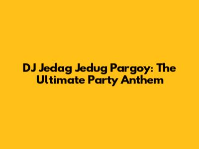 DJ Jedag Jedug Pargoy: The Ultimate Party Anthem