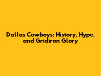 Dallas Cowboys: History, Hype, and Gridiron Glory