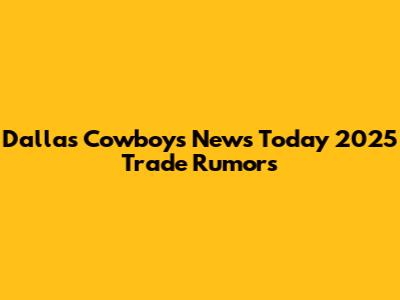 Dallas Cowboys News Today 2025 Trade Rumors