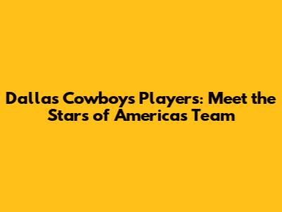 Dallas Cowboys Players: Meet the Stars of America's Team