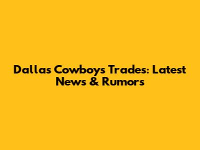 Dallas Cowboys Trades: Latest News & Rumors