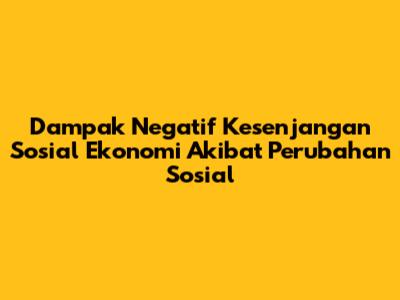 Dampak Negatif Kesenjangan Sosial Ekonomi Akibat Perubahan Sosial