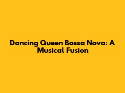 Dancing Queen Bossa Nova: A Musical Fusion