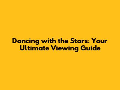 Dancing with the Stars: Your Ultimate Viewing Guide